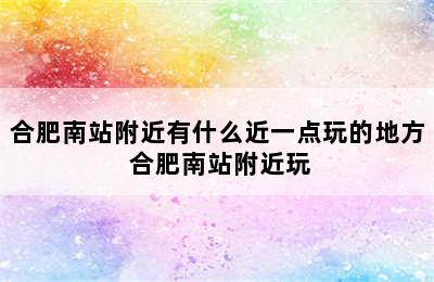 合肥南站附近有什么近一点玩的地方 合肥南站附近玩